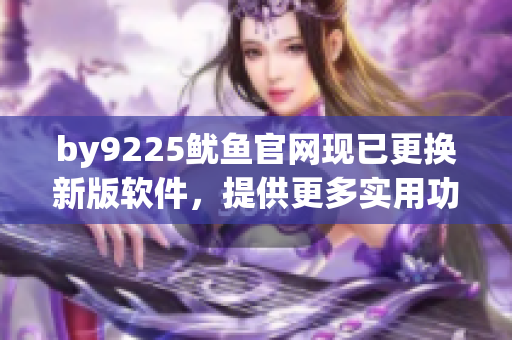 by9225鱿鱼官网现已更换新版软件，提供更多实用功能