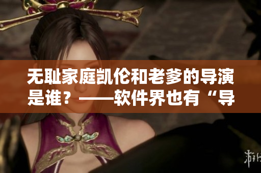 无耻家庭凯伦和老爹的导演是谁？——软件界也有“导演”，你知道吗？