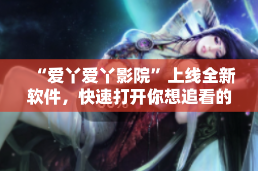 “爱丫爱丫影院”上线全新软件，快速打开你想追看的电视剧！