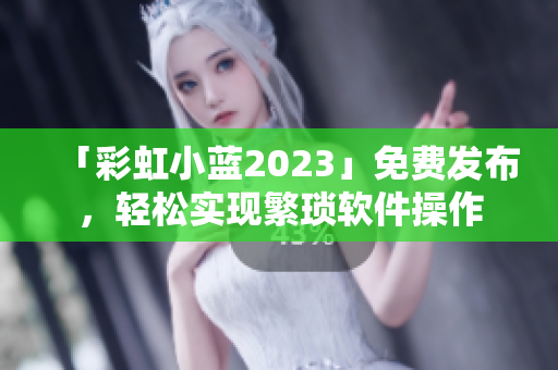 「彩虹小蓝2023」免费发布，轻松实现繁琐软件操作