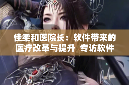 佳柔和医院长：软件带来的医疗改革与提升  专访软件应用实践经验分享