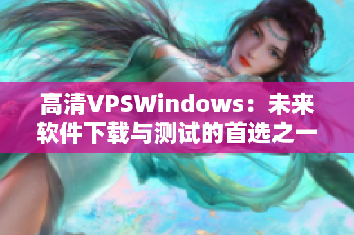 高清VPSWindows：未来软件下载与测试的首选之一