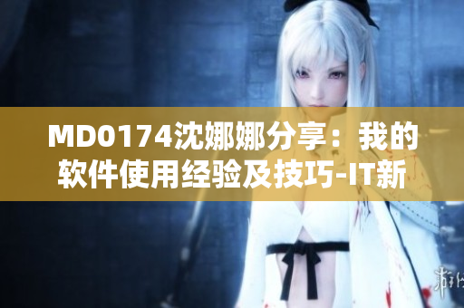 MD0174沈娜娜分享：我的软件使用经验及技巧-IT新闻报道