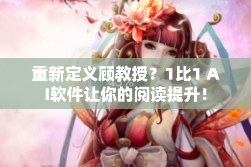 重新定义顾教授？1比1 AI软件让你的阅读提升！