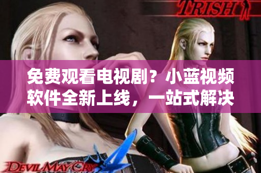 免费观看电视剧？小蓝视频软件全新上线，一站式解决你的影视需求