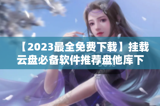 【2023最全免费下载】挂载云盘必备软件推荐盘他库下载