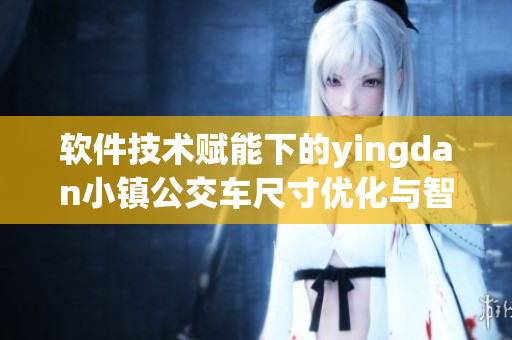 软件技术赋能下的yingdan小镇公交车尺寸优化与智能化