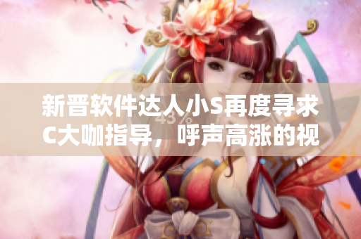 新晋软件达人小S再度寻求C大咖指导，呼声高涨的视频公开！