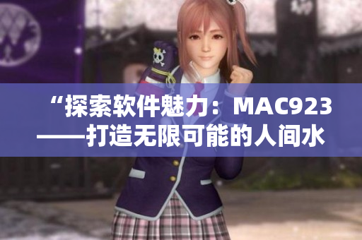 “探索软件魅力：MAC923——打造无限可能的人间水蜜桃体验”