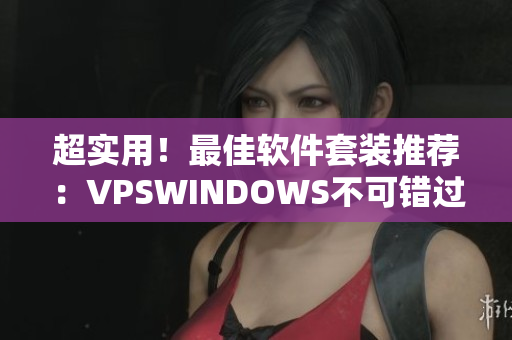 超实用！最佳软件套装推荐：VPSWINDOWS不可错过的极品选择