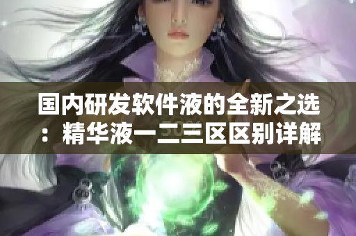 国内研发软件液的全新之选：精华液一二三区区别详解！