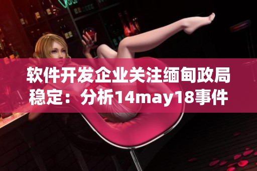 软件开发企业关注缅甸政局稳定：分析14may18事件影响