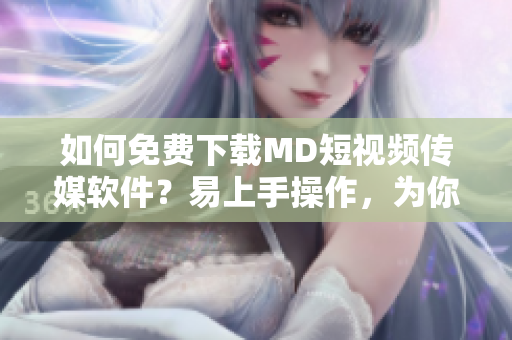 如何免费下载MD短视频传媒软件？易上手操作，为你的创意提供助力！