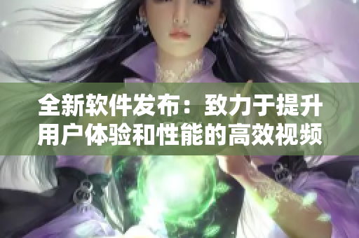 全新软件发布：致力于提升用户体验和性能的高效视频处理工具