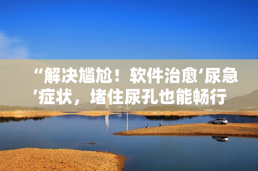 “解决尴尬！软件治愈‘尿急’症状，堵住尿孔也能畅行无阻！”