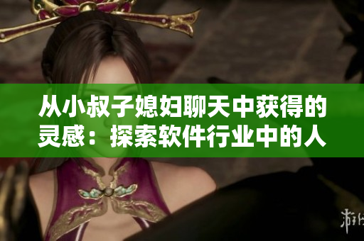 从小叔子媳妇聊天中获得的灵感：探索软件行业中的人际交往技巧