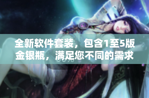 全新软件套装，包含1至5版金银瓶，满足您不同的需求