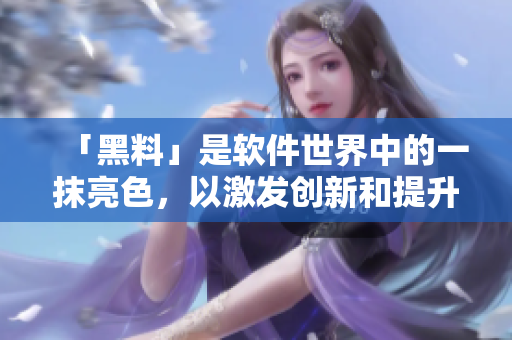 「黑料」是软件世界中的一抹亮色，以激发创新和提升用户满意度为目标