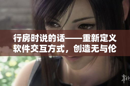 行房时说的话——重新定义软件交互方式，创造无与伦比的用户体验