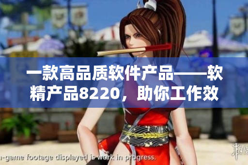 一款高品质软件产品——软精产品8220，助你工作效率飞跃