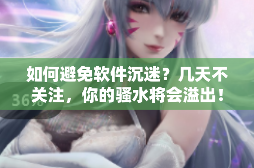 如何避免软件沉迷？几天不关注，你的骚水将会溢出！