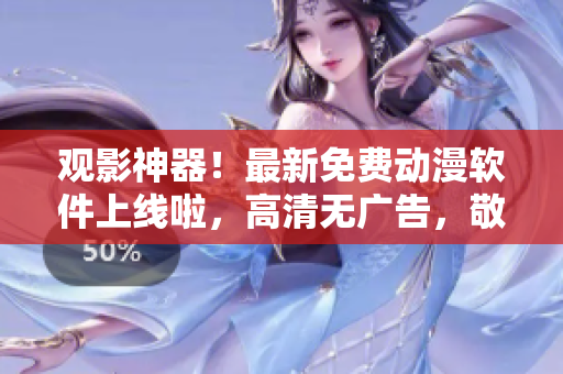 观影神器！最新免费动漫软件上线啦，高清无广告，敬请享受！