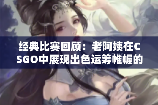 经典比赛回顾：老阿姨在CSGO中展现出色运筹帷幄的编程技能