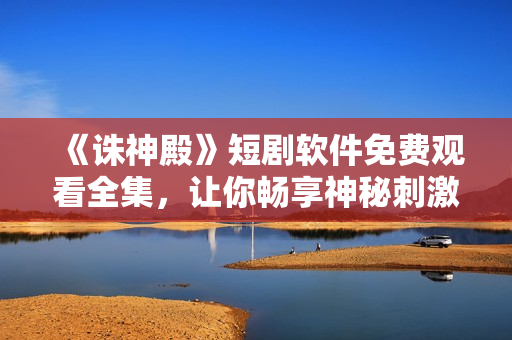 《诛神殿》短剧软件免费观看全集，让你畅享神秘刺激之旅