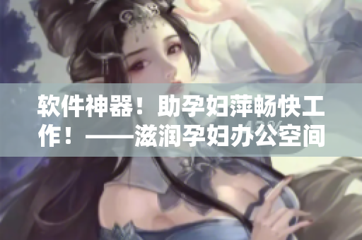软件神器！助孕妇萍畅快工作！——滋润孕妇办公空间软件功能介绍