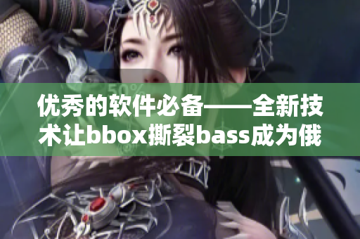 优秀的软件必备——全新技术让bbox撕裂bass成为俄罗斯市场热门选择