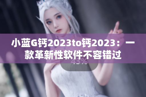 小蓝G钙2023to钙2023：一款革新性软件不容错过