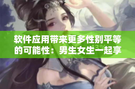 软件应用带来更多性别平等的可能性：男生女生一起享受智能化生活