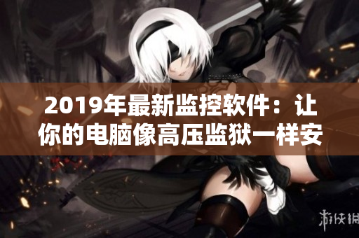 2019年最新监控软件：让你的电脑像高压监狱一样安全！