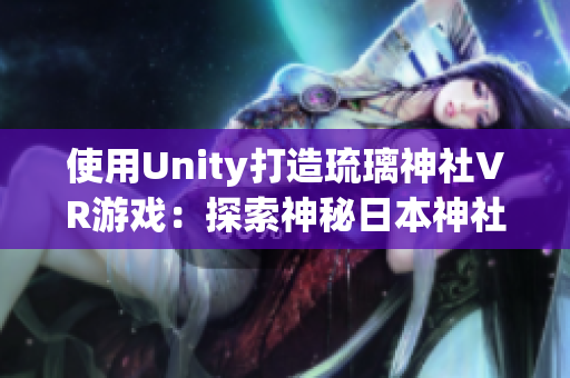 使用Unity打造琉璃神社VR游戏：探索神秘日本神社的世界