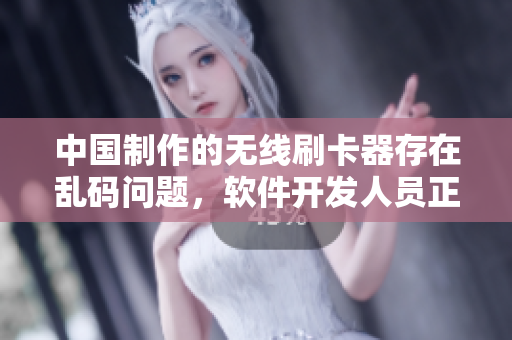 中国制作的无线刷卡器存在乱码问题，软件开发人员正在积极解决