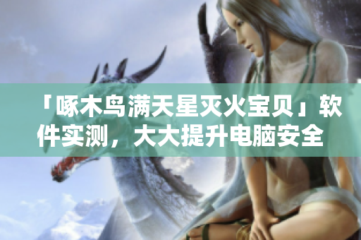 「啄木鸟满天星灭火宝贝」软件实测，大大提升电脑安全等级
