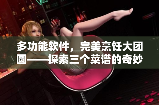 多功能软件，完美烹饪大团圆——探索三个菜谱的奇妙融合