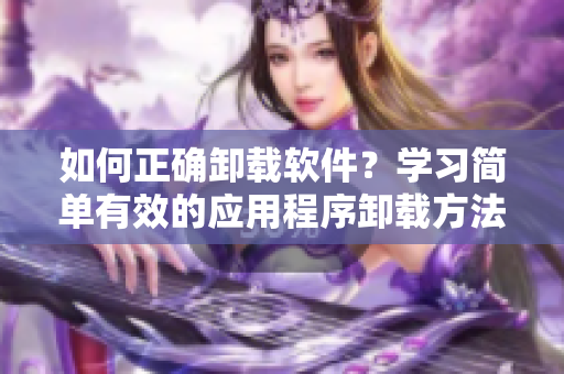 如何正确卸载软件？学习简单有效的应用程序卸载方法！