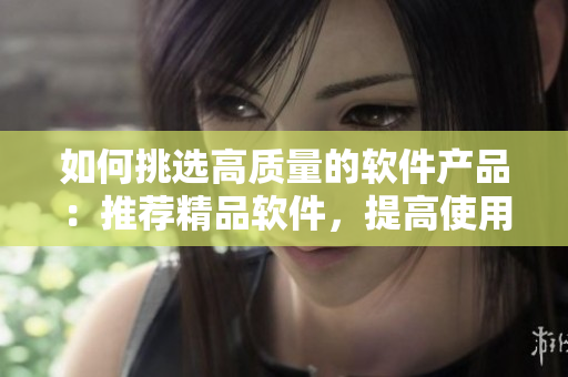 如何挑选高质量的软件产品：推荐精品软件，提高使用效率