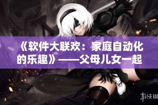 《软件大联欢：家庭自动化的乐趣》——父母儿女一起玩转智能软件！