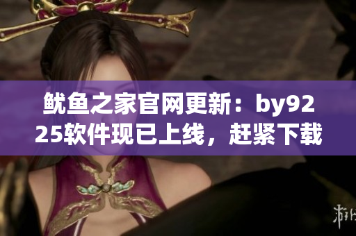 鱿鱼之家官网更新：by9225软件现已上线，赶紧下载体验！