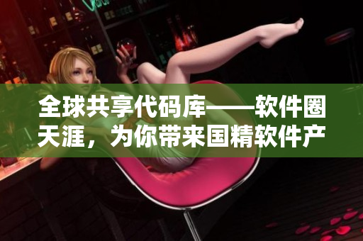全球共享代码库——软件圈天涯，为你带来国精软件产品