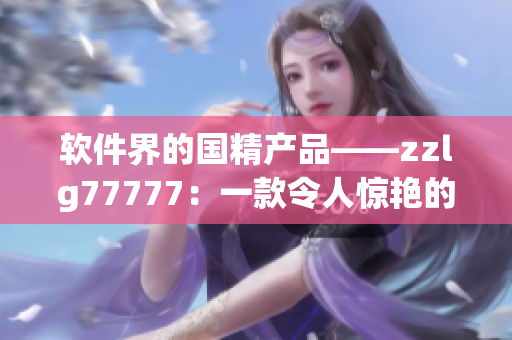 软件界的国精产品——zzlg77777：一款令人惊艳的全能工具！