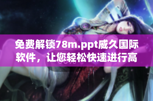 免费解锁78m.ppt威久国际软件，让您轻松快速进行高效的演示制作