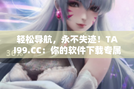 轻松导航，永不失迹！TAI99.CC：你的软件下载专属家园