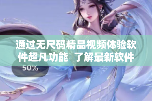 通过无尺码精品视频体验软件超凡功能  了解最新软件特色