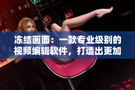 冻结画面：一款专业级别的视频编辑软件，打造出更加精美炫酷的视觉效果！