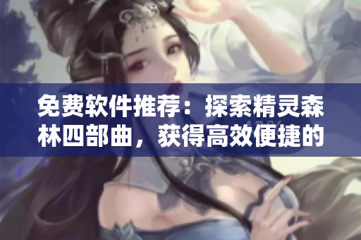 免费软件推荐：探索精灵森林四部曲，获得高效便捷的工作体验！