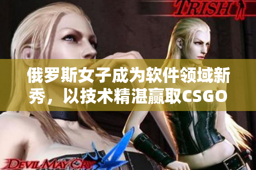俄罗斯女子成为软件领域新秀，以技术精湛赢取CSGO比赛夺冠