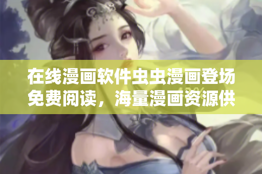 在线漫画软件虫虫漫画登场免费阅读，海量漫画资源供您畅享！